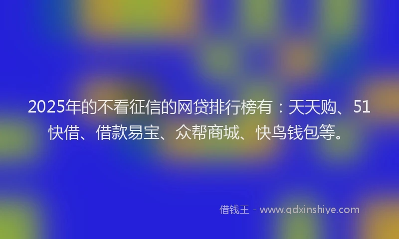 2025年的不看征信的网贷排行榜有：天天购、51快借、借款易宝、众帮商城、快鸟钱包等。