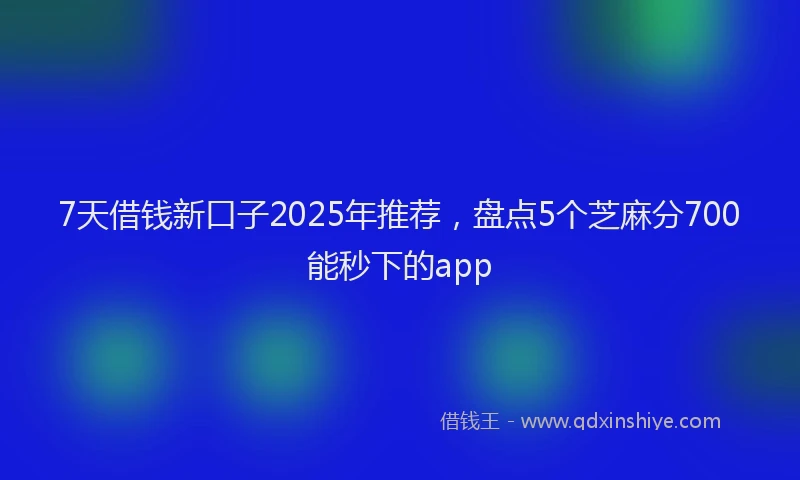 7天借钱新口子2025年推荐，盘点5个芝麻分700能秒下的app
