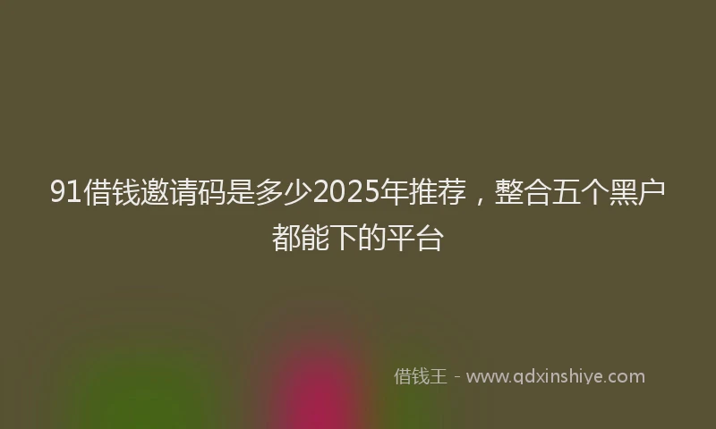 91借钱邀请码是多少2025年推荐，整合五个黑户都能下的平台