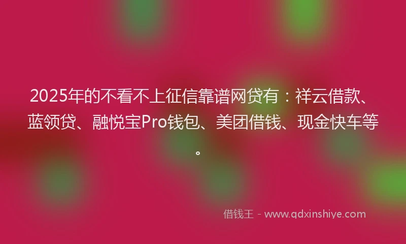2025年的不看不上征信靠谱网贷有：祥云借款、蓝领贷、融悦宝Pro钱包、美团借钱、现金快车等。