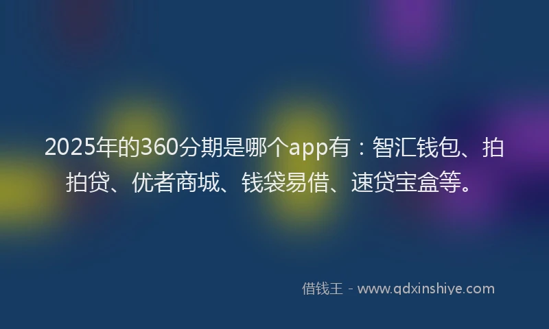 2025年的360分期是哪个app有：智汇钱包、拍拍贷、优者商城、钱袋易借、速贷宝盒等。