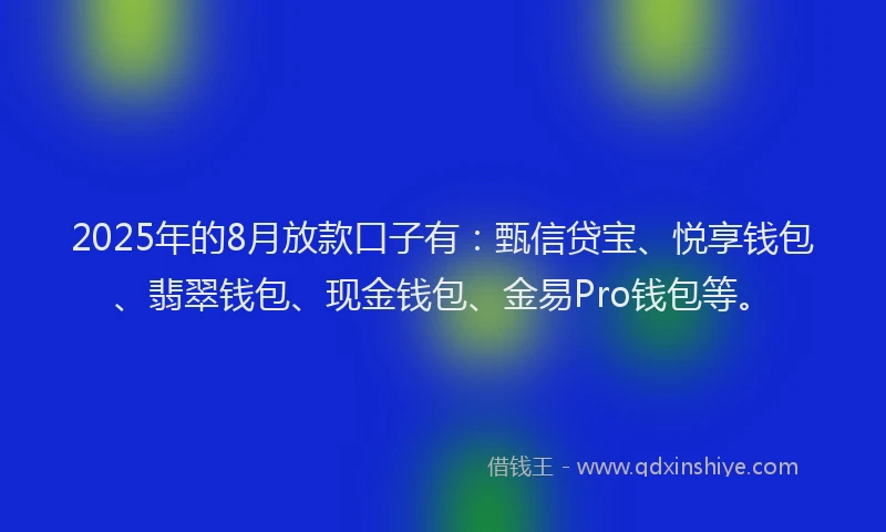 2025年的8月放款口子有：甄信贷宝、悦享钱包、翡翠钱包、现金钱包、金易Pro钱包等。
