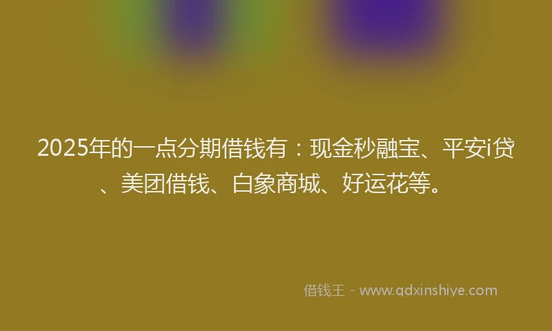 2025年的一点分期借钱有：现金秒融宝、平安i贷、美团借钱、白象商城、好运花等。