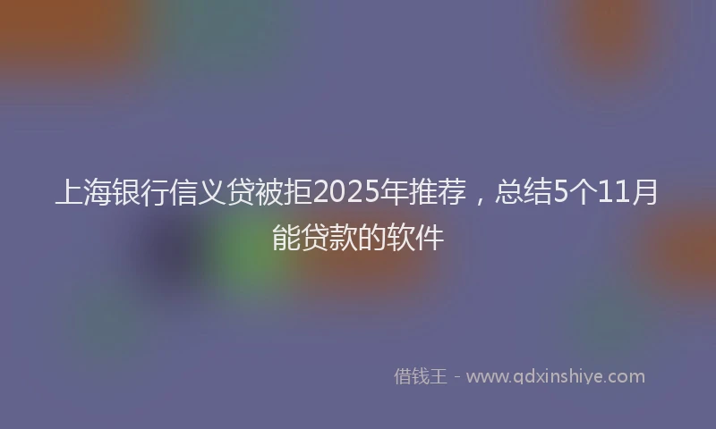 上海银行信义贷被拒2025年推荐，总结5个11月能贷款的软件