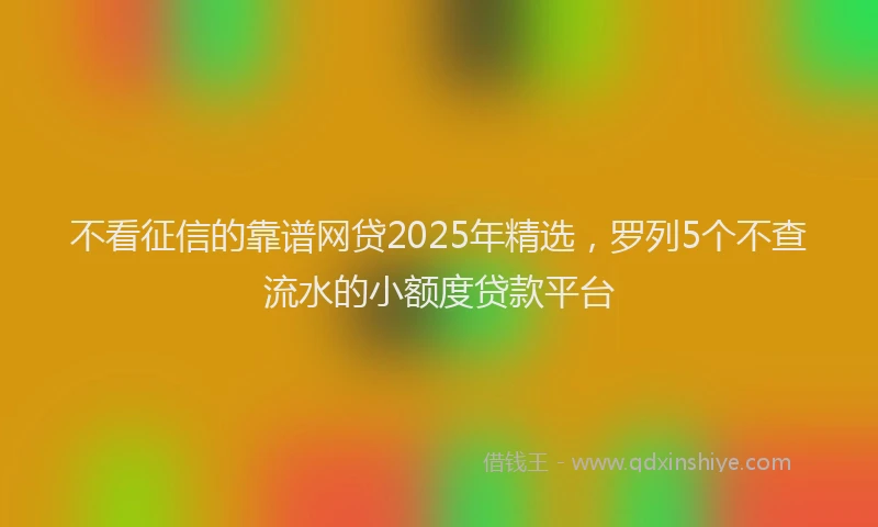 不看征信的靠谱网贷2025年精选，罗列5个不查流水的小额度贷款平台