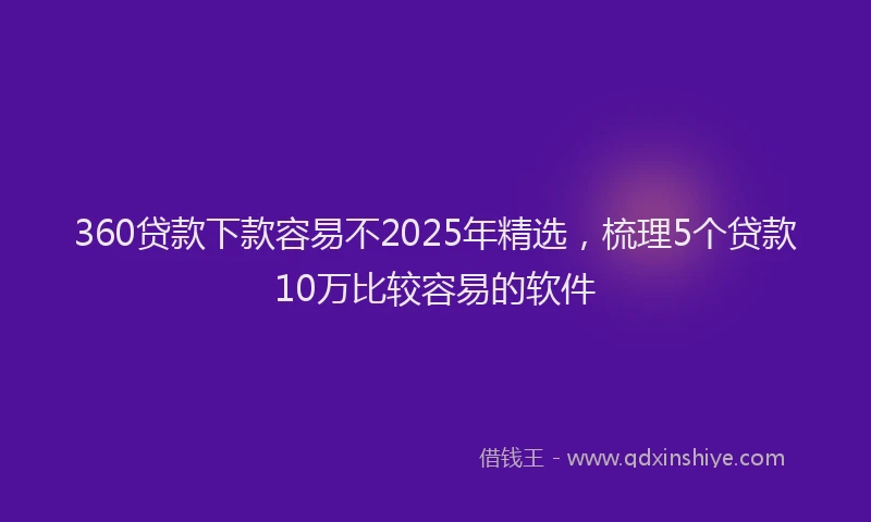 360贷款下款容易不2025年精选，梳理5个贷款10万比较容易的软件