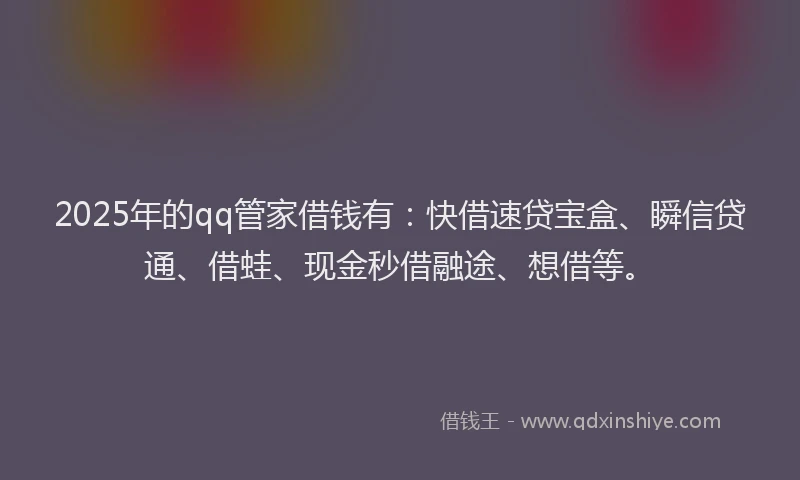 2025年的qq管家借钱有：快借速贷宝盒、瞬信贷通、借蛙、现金秒借融途、想借等。