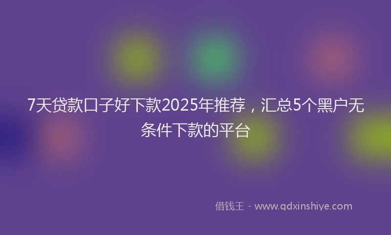 7天贷款口子好下款2025年推荐，汇总5个黑户无条件下款的平台