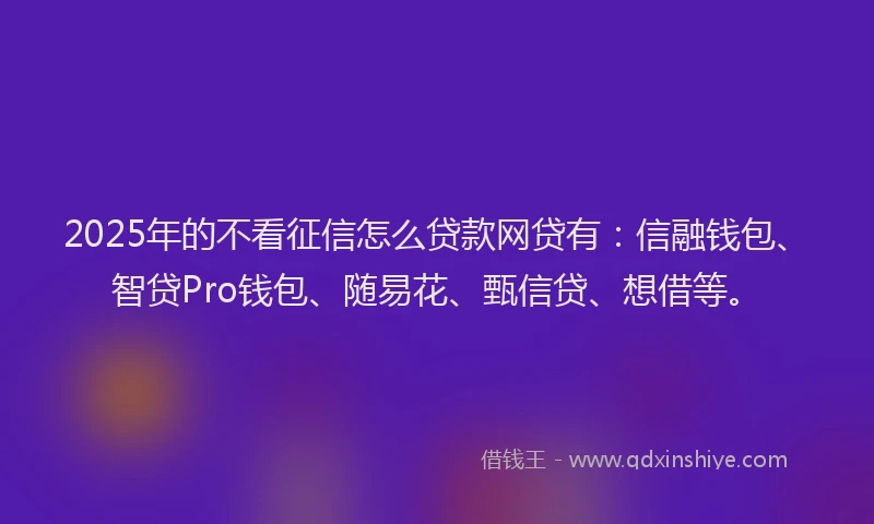 2025年的不看征信怎么贷款网贷有：信融钱包、智贷Pro钱包、随易花、甄信贷、想借等。