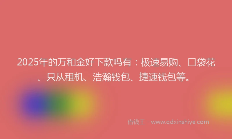 2025年的万和金好下款吗有：极速易购、口袋花、只从租机、浩瀚钱包、捷速钱包等。