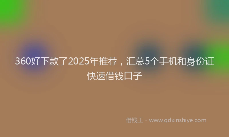 360好下款了2025年推荐，汇总5个手机和身份证快速借钱口子