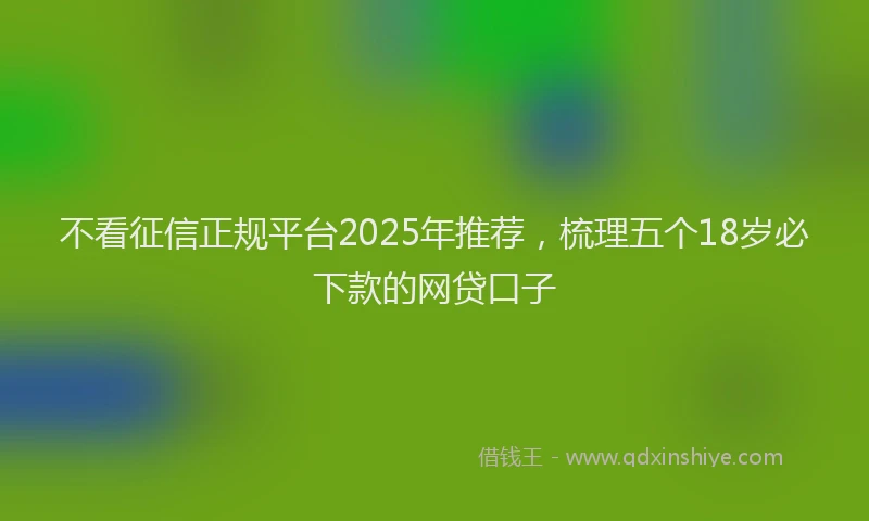 不看征信正规平台2025年推荐，梳理五个18岁必下款的网贷口子