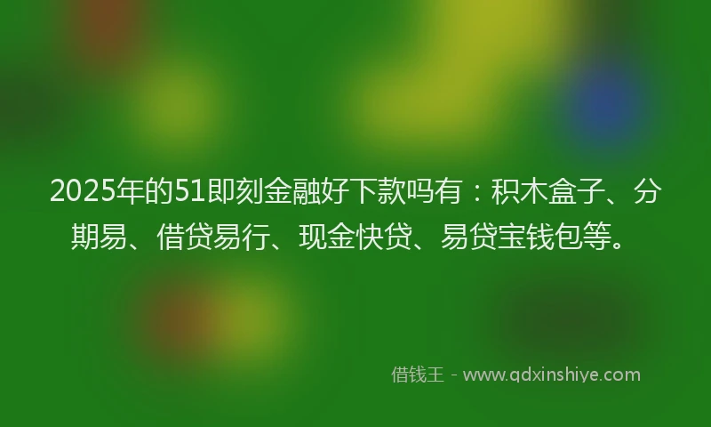 2025年的51即刻金融好下款吗有：积木盒子、分期易、借贷易行、现金快贷、易贷宝钱包等。