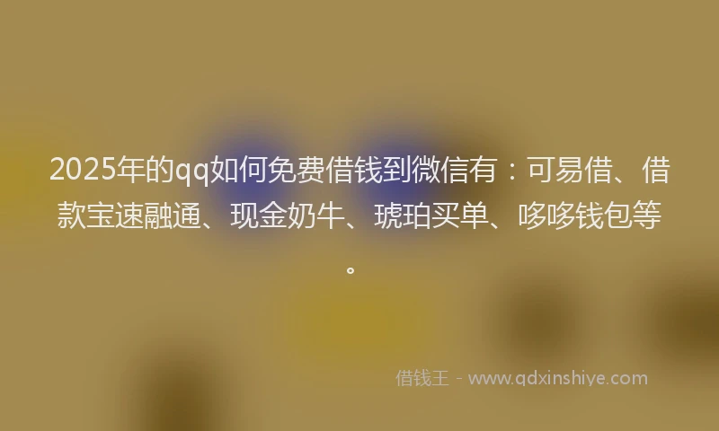 2025年的qq如何免费借钱到微信有：可易借、借款宝速融通、现金奶牛、琥珀买单、哆哆钱包等。