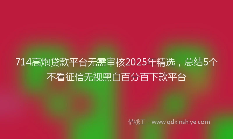 714高炮贷款平台无需审核2025年精选，总结5个不看征信无视黑白百分百下款平台