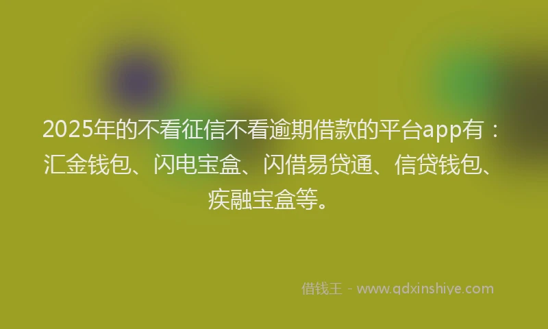 2025年的不看征信不看逾期借款的平台app有：汇金钱包、闪电宝盒、闪借易贷通、信贷钱包、疾融宝盒等。