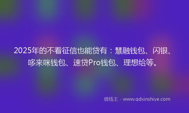 2025年的不看征信也能贷有：慧融钱包、闪银、哆来咪钱包、速贷Pro钱包、理想给等。