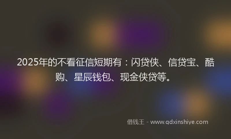 2025年的不看征信短期有：闪贷侠、信贷宝、酷购、星辰钱包、现金侠贷等。