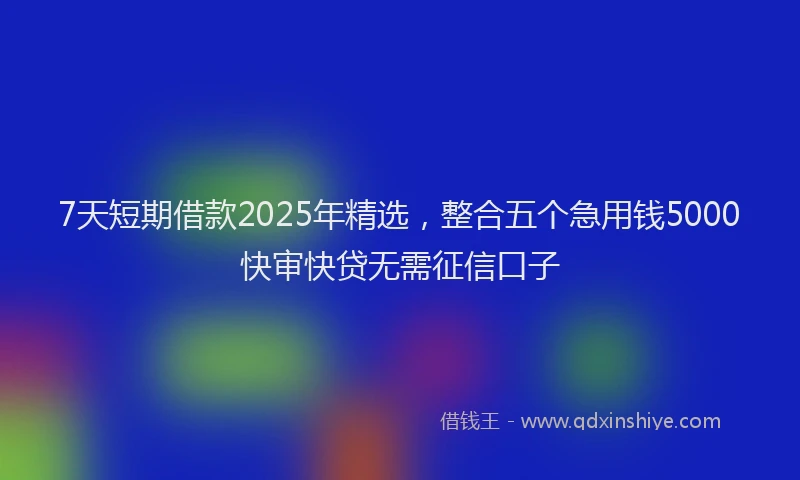 7天短期借款2025年精选，整合五个急用钱5000快审快贷无需征信口子