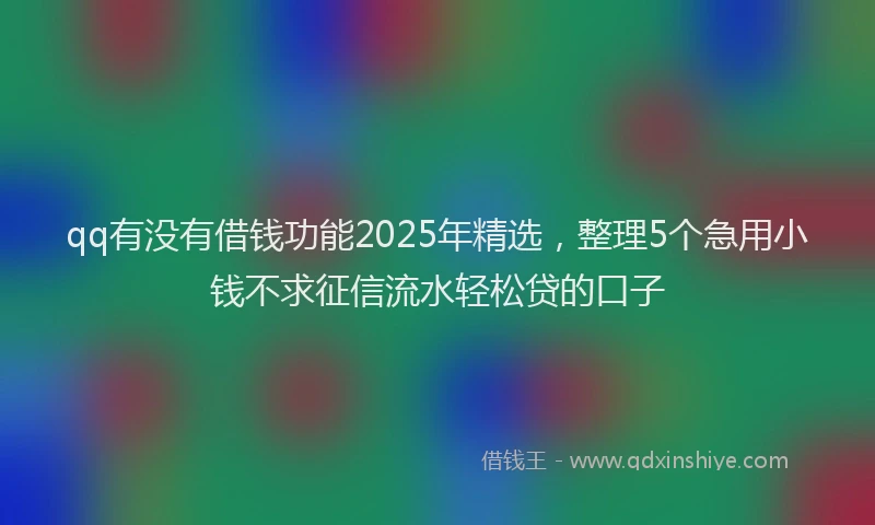 qq有没有借钱功能2025年精选，整理5个急用小钱不求征信流水轻松贷的口子