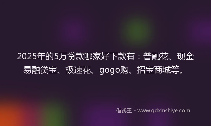2025年的5万贷款哪家好下款有：普融花、现金易融贷宝、极速花、gogo购、招宝商城等。