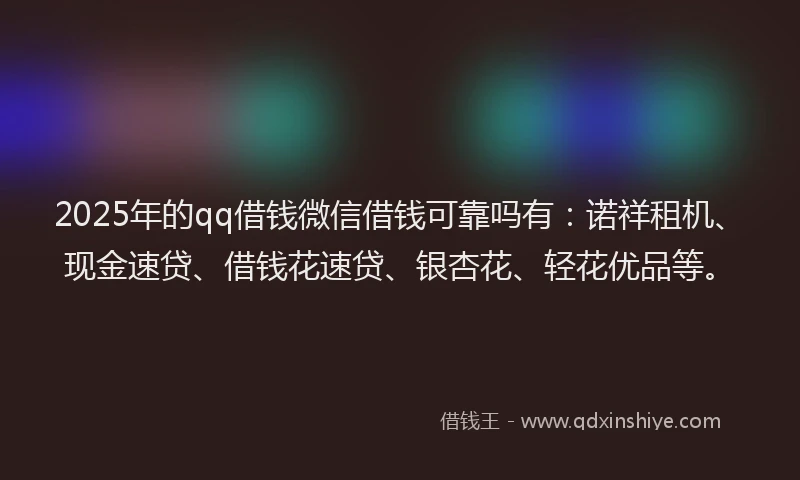 2025年的qq借钱微信借钱可靠吗有：诺祥租机、现金速贷、借钱花速贷、银杏花、轻花优品等。