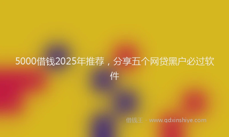 5000借钱2025年推荐，分享五个网贷黑户必过软件