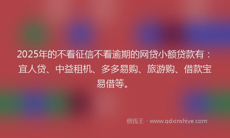 2025年的不看征信不看逾期的网贷小额贷款有：宜人贷、中益租机、多多易购、旅游购、借款宝易借等。