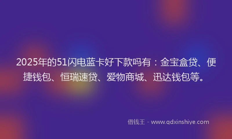 2025年的51闪电蓝卡好下款吗有：金宝盒贷、便捷钱包、恒瑞速贷、爱物商城、迅达钱包等。