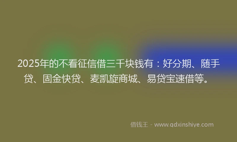 2025年的不看征信借三千块钱有：好分期、随手贷、固金快贷、麦凯旋商城、易贷宝速借等。