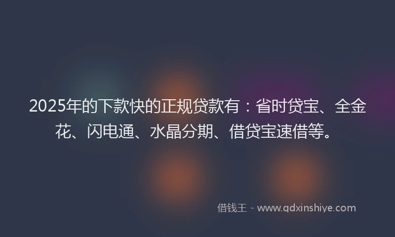 2025年的下款快的正规贷款有：省时贷宝、全金花、闪电通、水晶分期、借贷宝速借等。