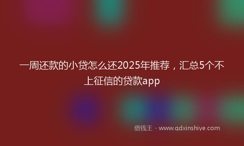 一周还款的小贷怎么还2025年推荐，汇总5个不上征信的贷款app