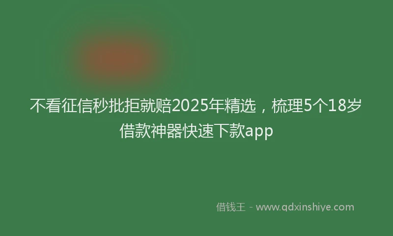 不看征信秒批拒就赔2025年精选，梳理5个18岁借款神器快速下款app