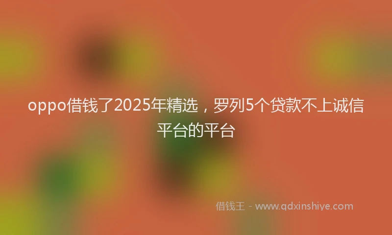 oppo借钱了2025年精选，罗列5个贷款不上诚信平台的平台