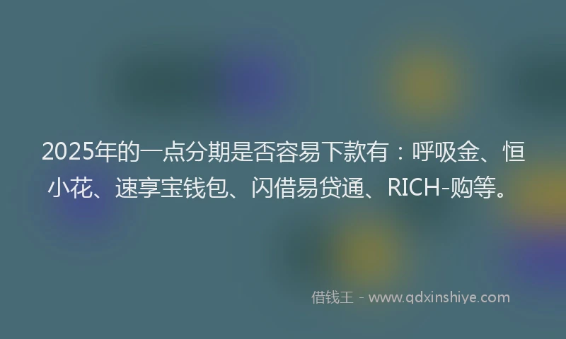 2025年的一点分期是否容易下款有：呼吸金、恒小花、速享宝钱包、闪借易贷通、RICH-购等。