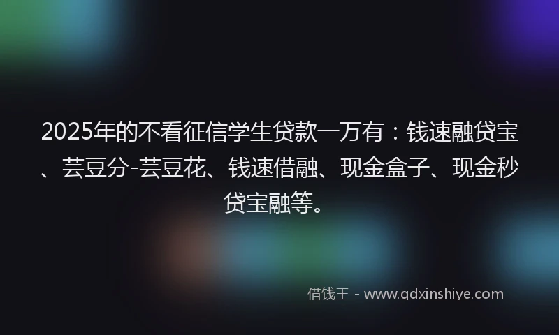 2025年的不看征信学生贷款一万有：钱速融贷宝、芸豆分-芸豆花、钱速借融、现金盒子、现金秒贷宝融等。