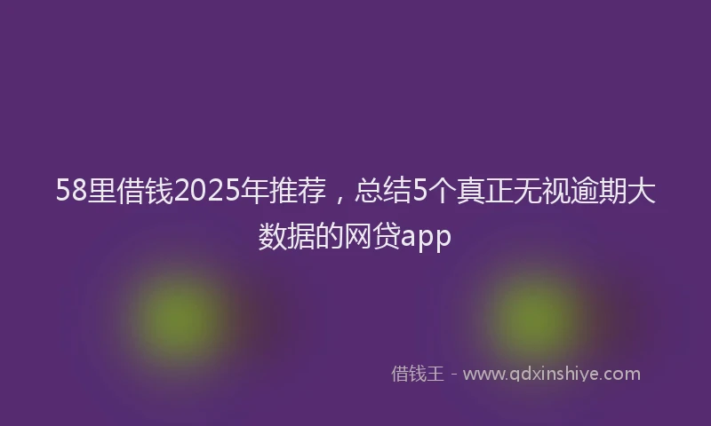 58里借钱2025年推荐，总结5个真正无视逾期大数据的网贷app