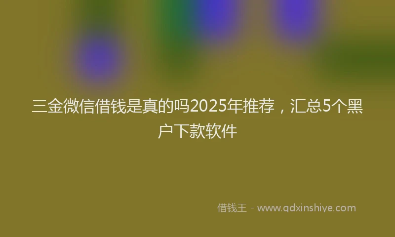 三金微信借钱是真的吗2025年推荐，汇总5个黑户下款软件