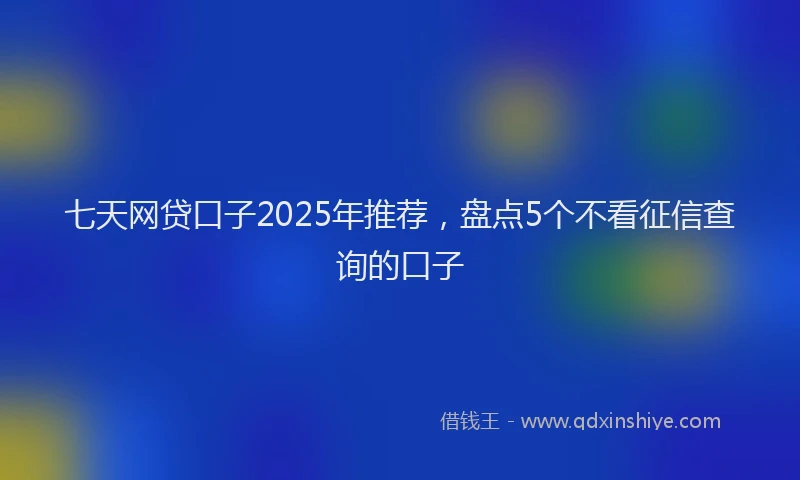 七天网贷口子2025年推荐，盘点5个不看征信查询的口子