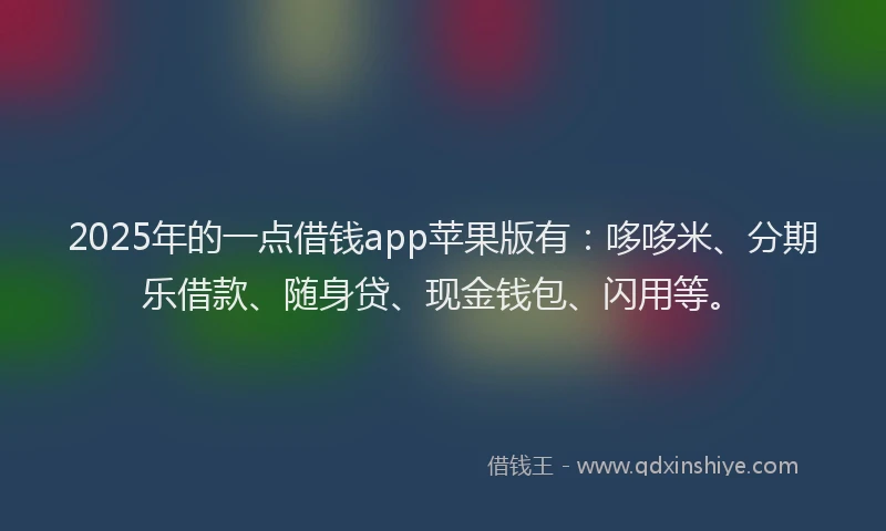 2025年的一点借钱app苹果版有：哆哆米、分期乐借款、随身贷、现金钱包、闪用等。
