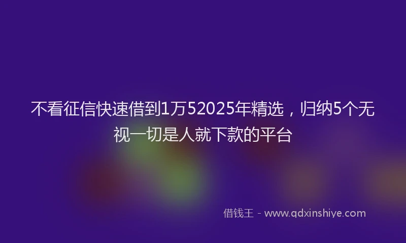 不看征信快速借到1万52025年精选，归纳5个无视一切是人就下款的平台