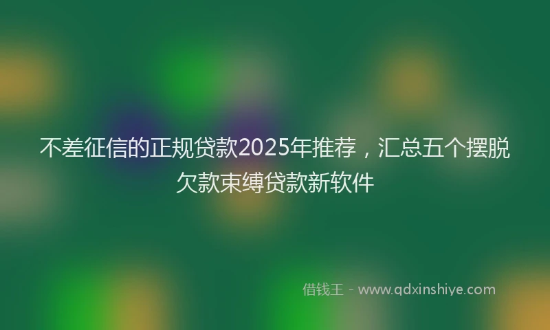 不差征信的正规贷款2025年推荐，汇总五个摆脱欠款束缚贷款新软件