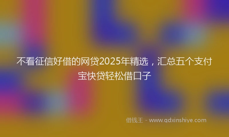 不看征信好借的网贷2025年精选，汇总五个支付宝快贷轻松借口子