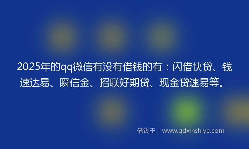 2025年的qq微信有没有借钱的有：闪借快贷、钱速达易、瞬信金、招联好期贷、现金贷速易等。