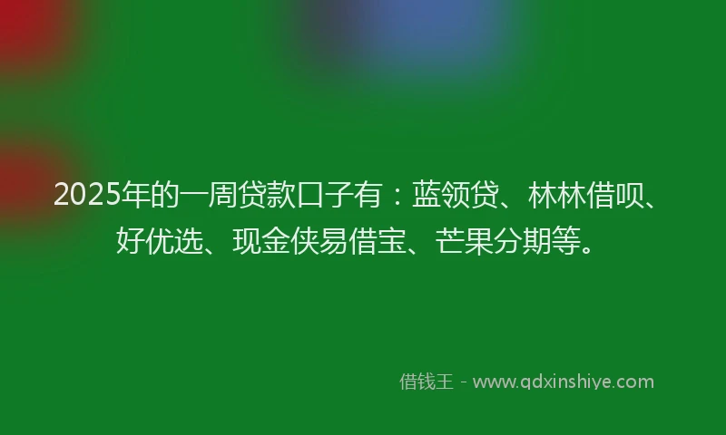 2025年的一周贷款口子有：蓝领贷、林林借呗、好优选、现金侠易借宝、芒果分期等。
