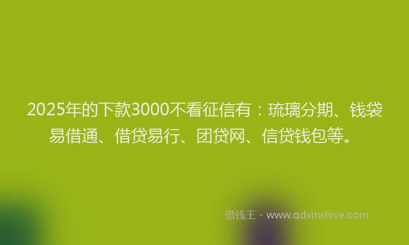 2025年的下款3000不看征信有：琉璃分期、钱袋易借通、借贷易行、团贷网、信贷钱包等。
