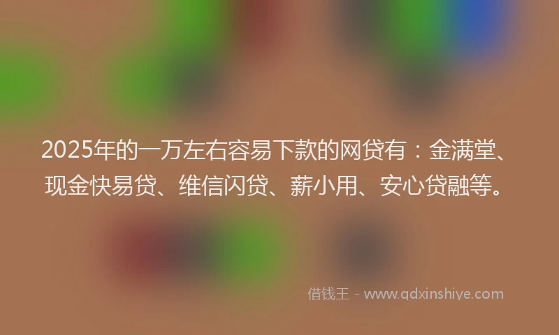 2025年的一万左右容易下款的网贷有：金满堂、现金快易贷、维信闪贷、薪小用、安心贷融等。
