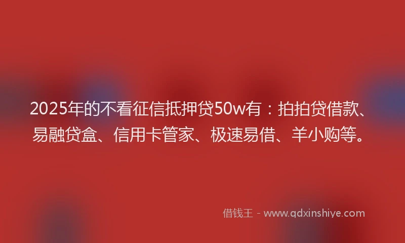 2025年的不看征信抵押贷50w有：拍拍贷借款、易融贷盒、信用卡管家、极速易借、羊小购等。