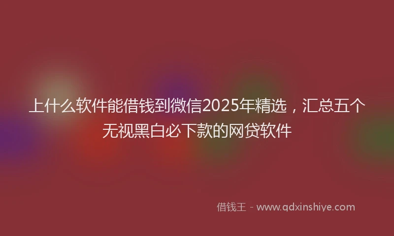 上什么软件能借钱到微信2025年精选，汇总五个无视黑白必下款的网贷软件
