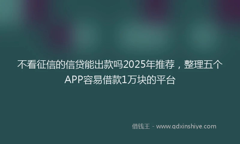 不看征信的信贷能出款吗2025年推荐，整理五个APP容易借款1万块的平台